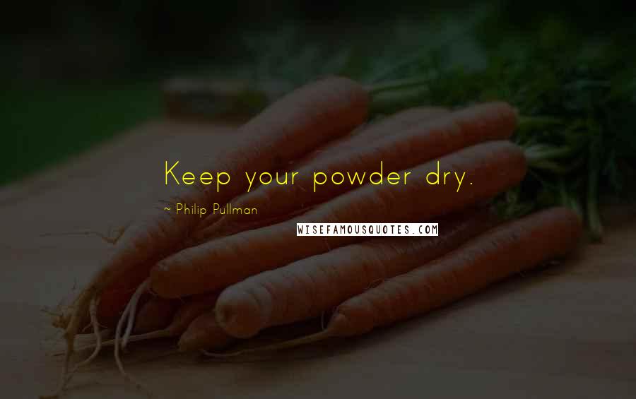 Philip Pullman Quotes: Keep your powder dry.