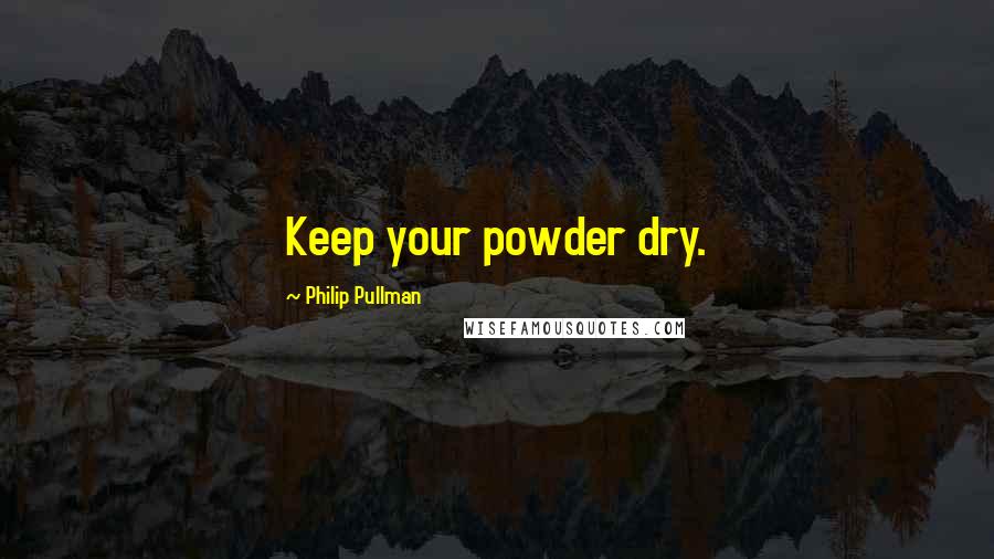 Philip Pullman Quotes: Keep your powder dry.