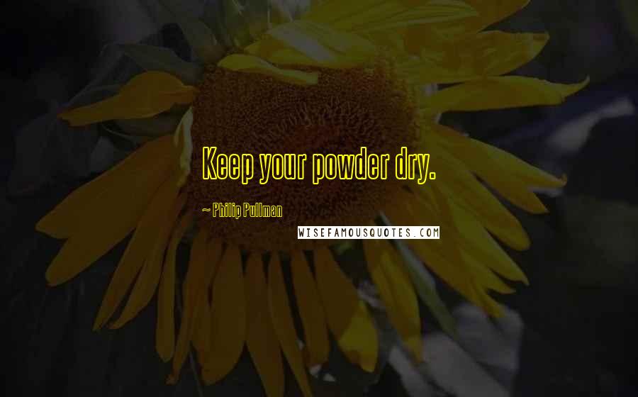 Philip Pullman Quotes: Keep your powder dry.