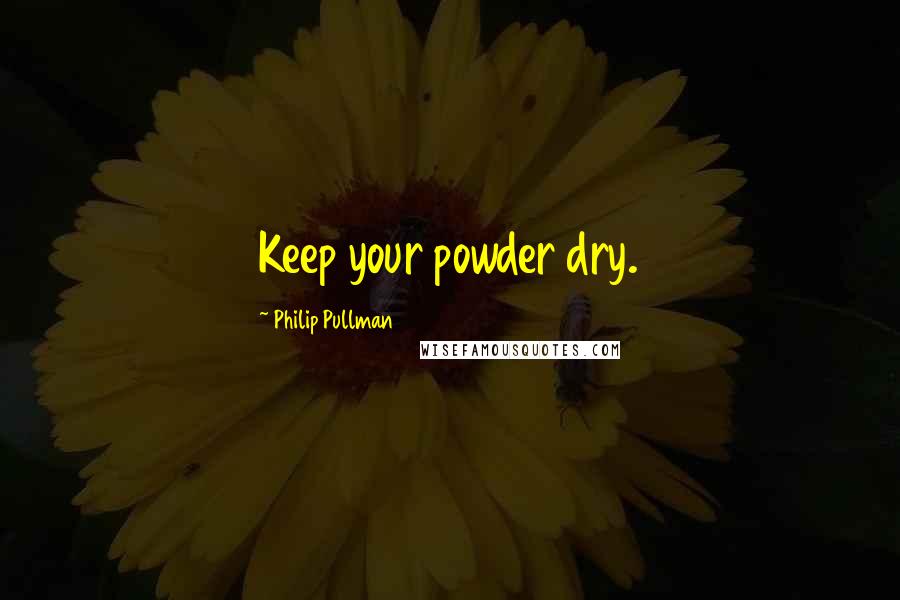 Philip Pullman Quotes: Keep your powder dry.