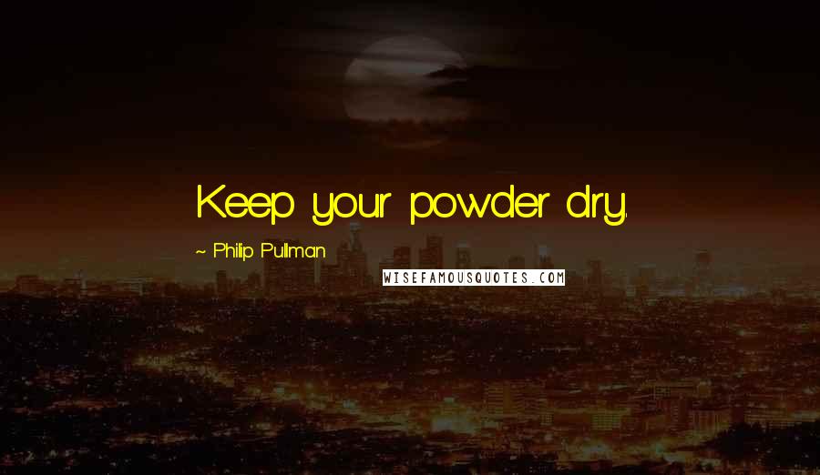 Philip Pullman Quotes: Keep your powder dry.