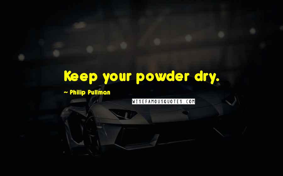 Philip Pullman Quotes: Keep your powder dry.