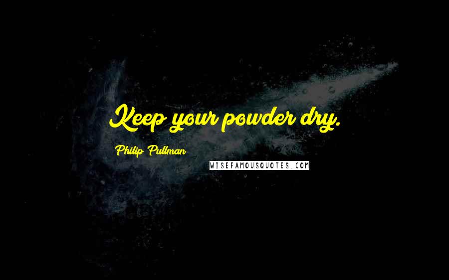 Philip Pullman Quotes: Keep your powder dry.