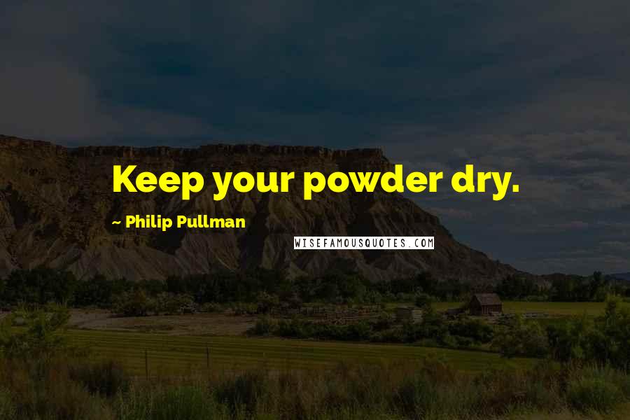 Philip Pullman Quotes: Keep your powder dry.