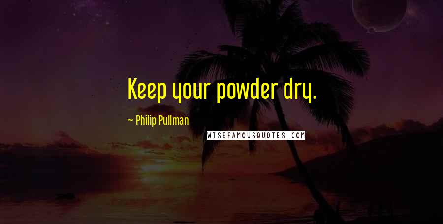 Philip Pullman Quotes: Keep your powder dry.