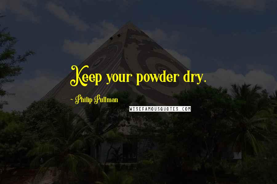 Philip Pullman Quotes: Keep your powder dry.