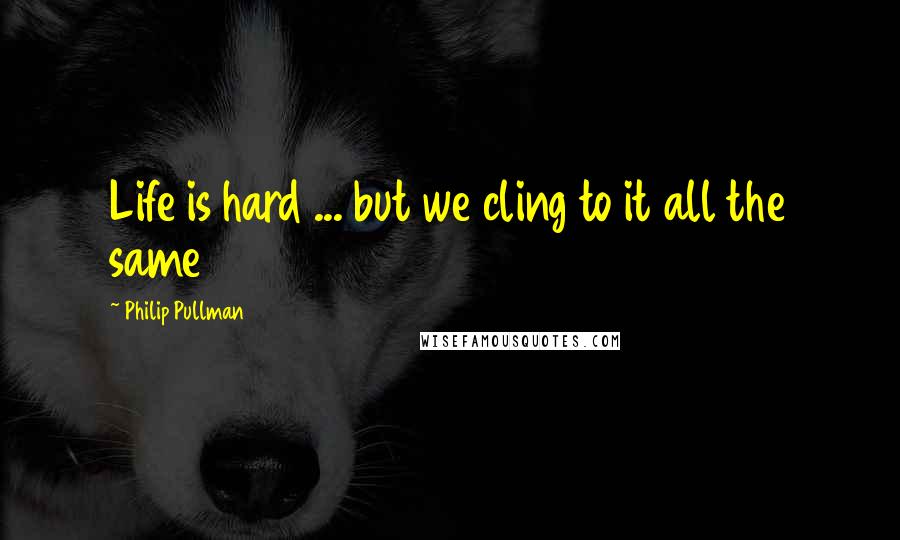 Philip Pullman Quotes: Life is hard ... but we cling to it all the same