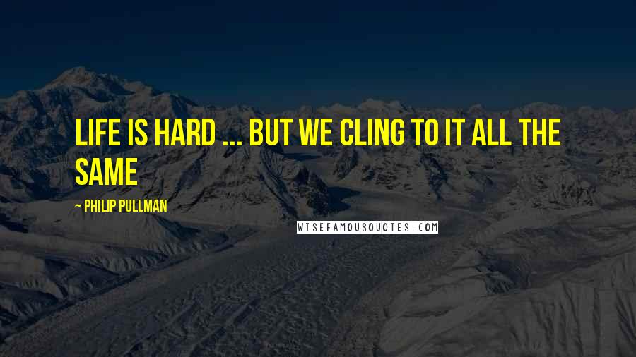 Philip Pullman Quotes: Life is hard ... but we cling to it all the same