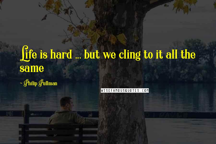 Philip Pullman Quotes: Life is hard ... but we cling to it all the same