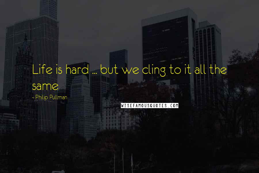 Philip Pullman Quotes: Life is hard ... but we cling to it all the same