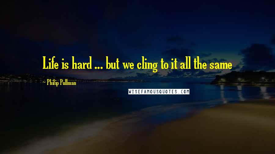 Philip Pullman Quotes: Life is hard ... but we cling to it all the same