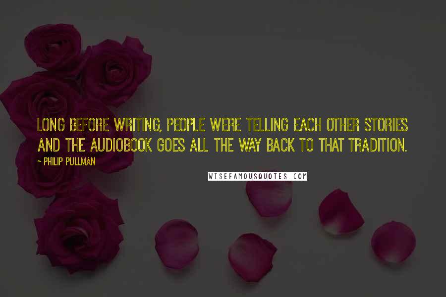 Philip Pullman Quotes: Long before writing, people were telling each other stories and the audiobook goes all the way back to that tradition.