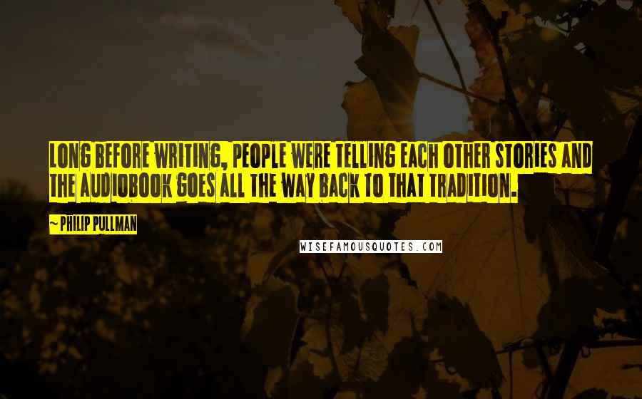 Philip Pullman Quotes: Long before writing, people were telling each other stories and the audiobook goes all the way back to that tradition.