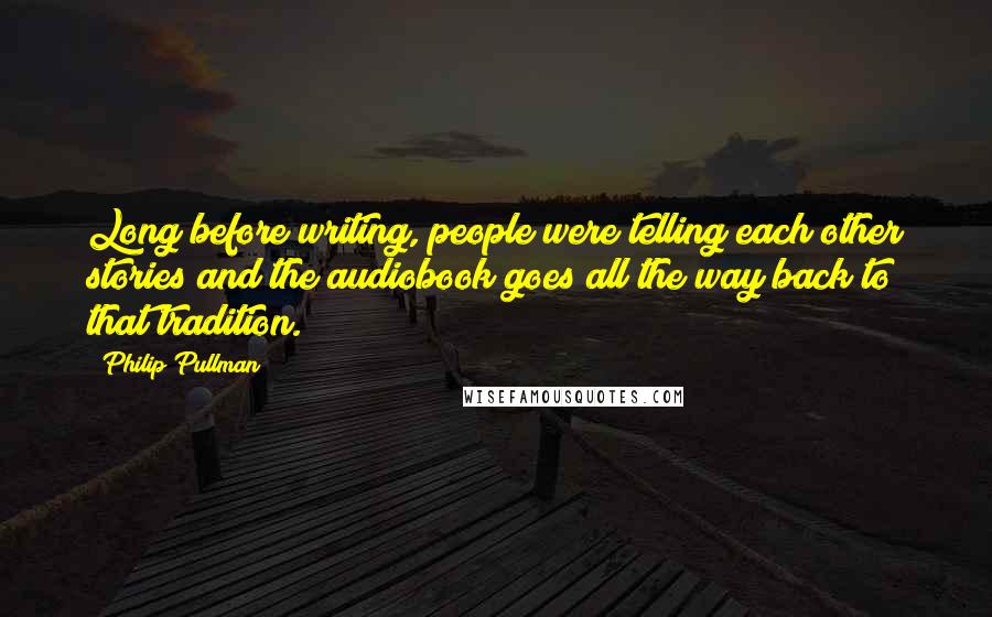 Philip Pullman Quotes: Long before writing, people were telling each other stories and the audiobook goes all the way back to that tradition.