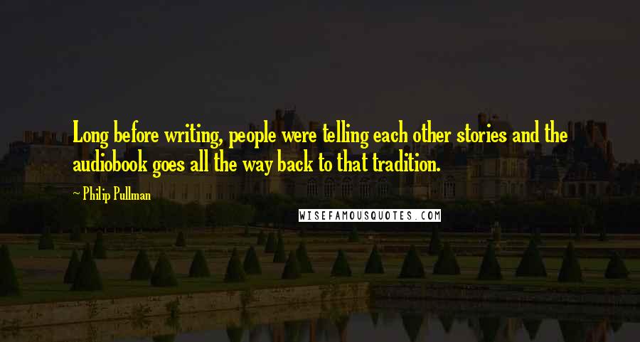 Philip Pullman Quotes: Long before writing, people were telling each other stories and the audiobook goes all the way back to that tradition.