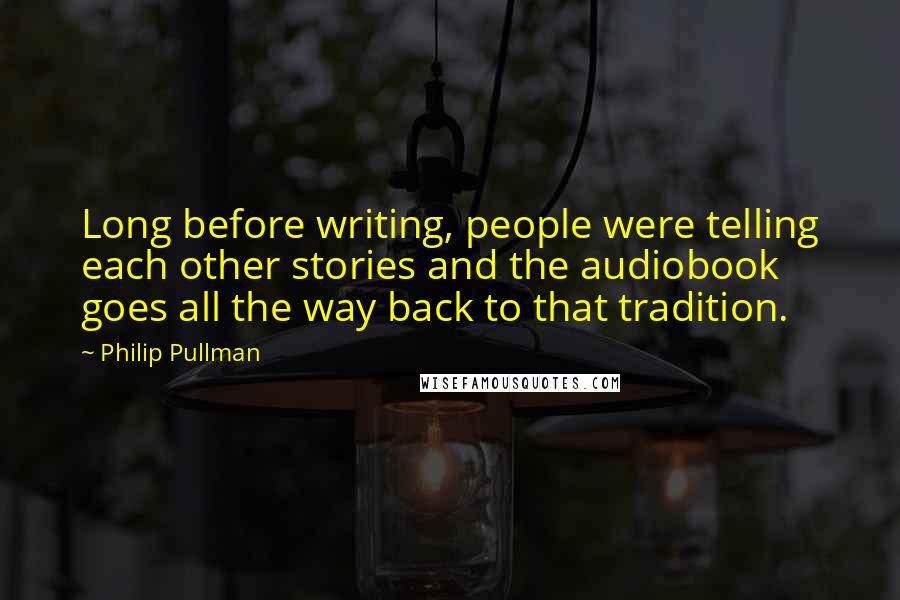 Philip Pullman Quotes: Long before writing, people were telling each other stories and the audiobook goes all the way back to that tradition.