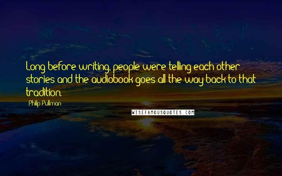 Philip Pullman Quotes: Long before writing, people were telling each other stories and the audiobook goes all the way back to that tradition.