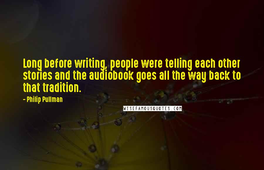 Philip Pullman Quotes: Long before writing, people were telling each other stories and the audiobook goes all the way back to that tradition.