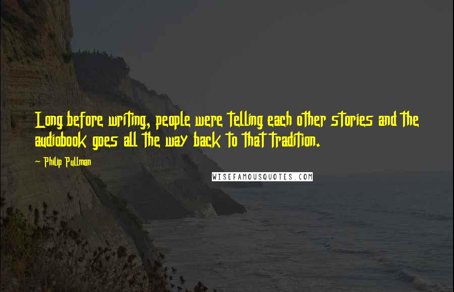 Philip Pullman Quotes: Long before writing, people were telling each other stories and the audiobook goes all the way back to that tradition.