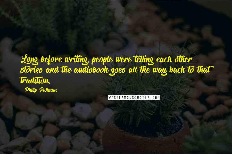 Philip Pullman Quotes: Long before writing, people were telling each other stories and the audiobook goes all the way back to that tradition.