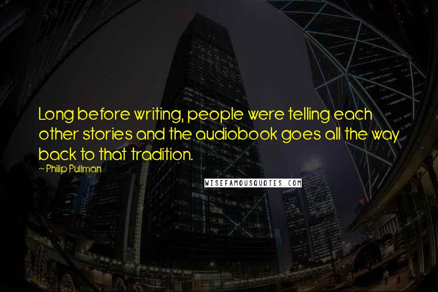 Philip Pullman Quotes: Long before writing, people were telling each other stories and the audiobook goes all the way back to that tradition.