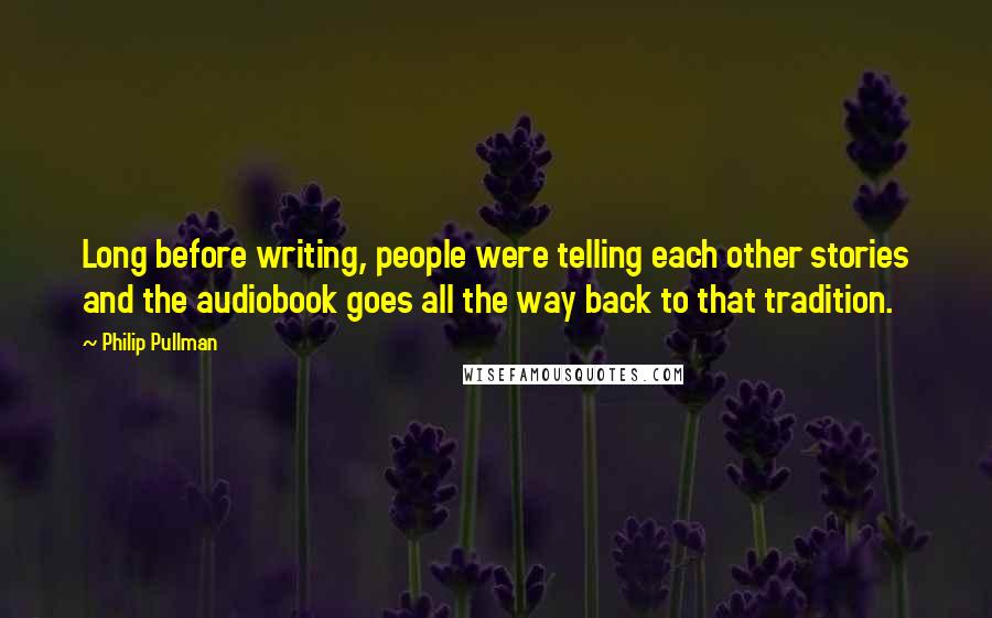 Philip Pullman Quotes: Long before writing, people were telling each other stories and the audiobook goes all the way back to that tradition.