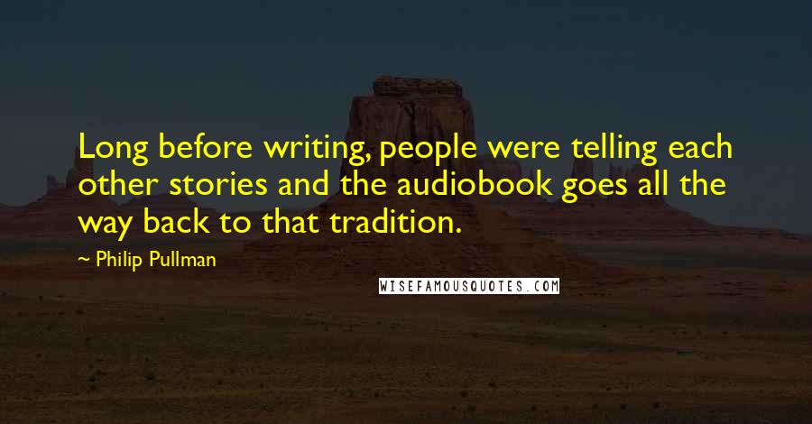 Philip Pullman Quotes: Long before writing, people were telling each other stories and the audiobook goes all the way back to that tradition.