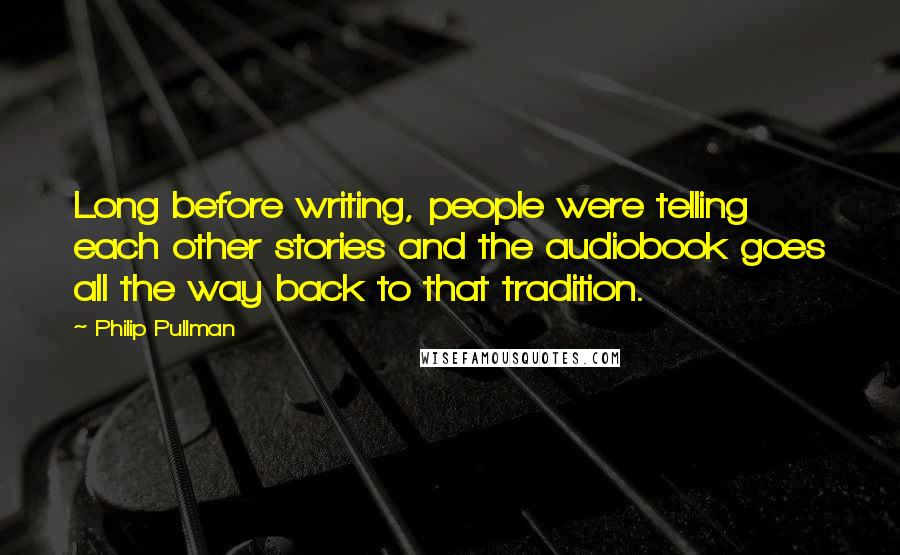 Philip Pullman Quotes: Long before writing, people were telling each other stories and the audiobook goes all the way back to that tradition.