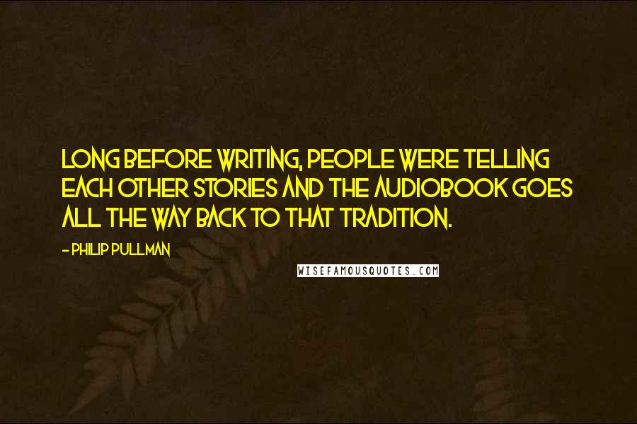Philip Pullman Quotes: Long before writing, people were telling each other stories and the audiobook goes all the way back to that tradition.