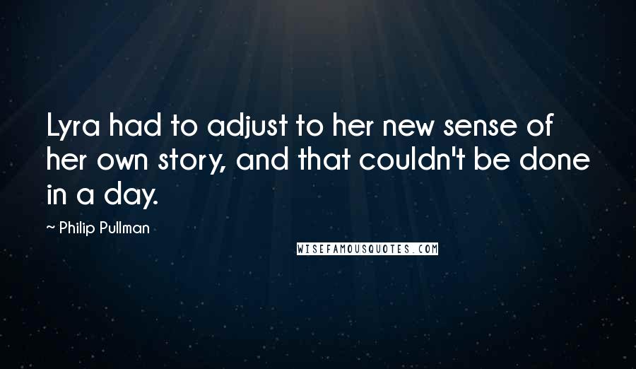 Philip Pullman Quotes: Lyra had to adjust to her new sense of her own story, and that couldn't be done in a day.