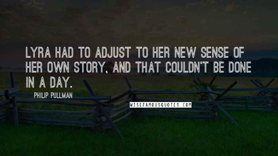 Philip Pullman Quotes: Lyra had to adjust to her new sense of her own story, and that couldn't be done in a day.