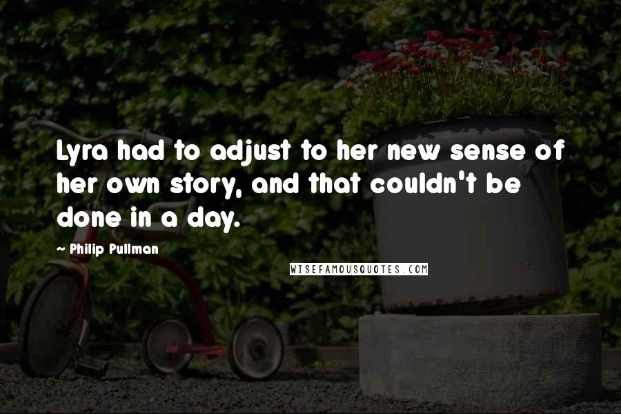 Philip Pullman Quotes: Lyra had to adjust to her new sense of her own story, and that couldn't be done in a day.