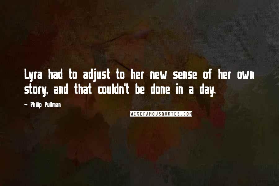 Philip Pullman Quotes: Lyra had to adjust to her new sense of her own story, and that couldn't be done in a day.