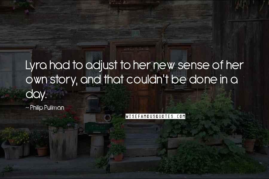 Philip Pullman Quotes: Lyra had to adjust to her new sense of her own story, and that couldn't be done in a day.