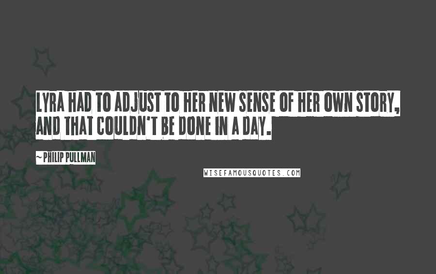 Philip Pullman Quotes: Lyra had to adjust to her new sense of her own story, and that couldn't be done in a day.