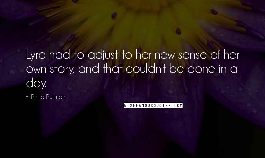 Philip Pullman Quotes: Lyra had to adjust to her new sense of her own story, and that couldn't be done in a day.