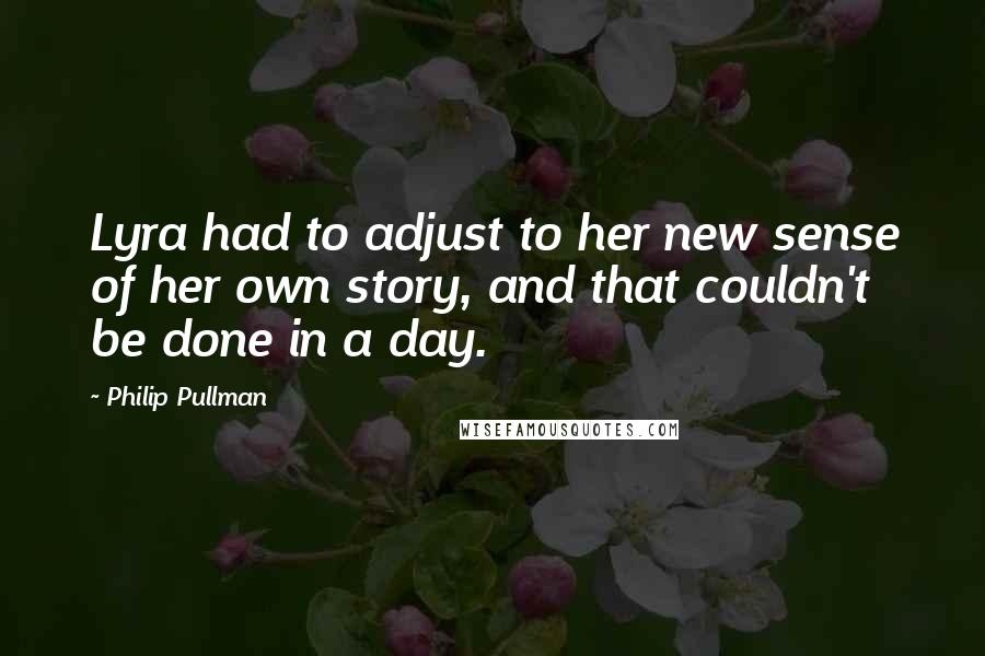 Philip Pullman Quotes: Lyra had to adjust to her new sense of her own story, and that couldn't be done in a day.