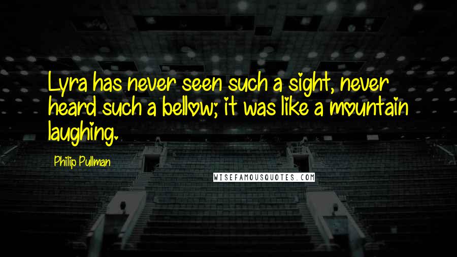 Philip Pullman Quotes: Lyra has never seen such a sight, never heard such a bellow; it was like a mountain laughing.