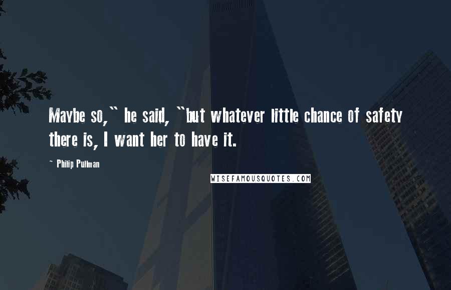 Philip Pullman Quotes: Maybe so," he said, "but whatever little chance of safety there is, I want her to have it.