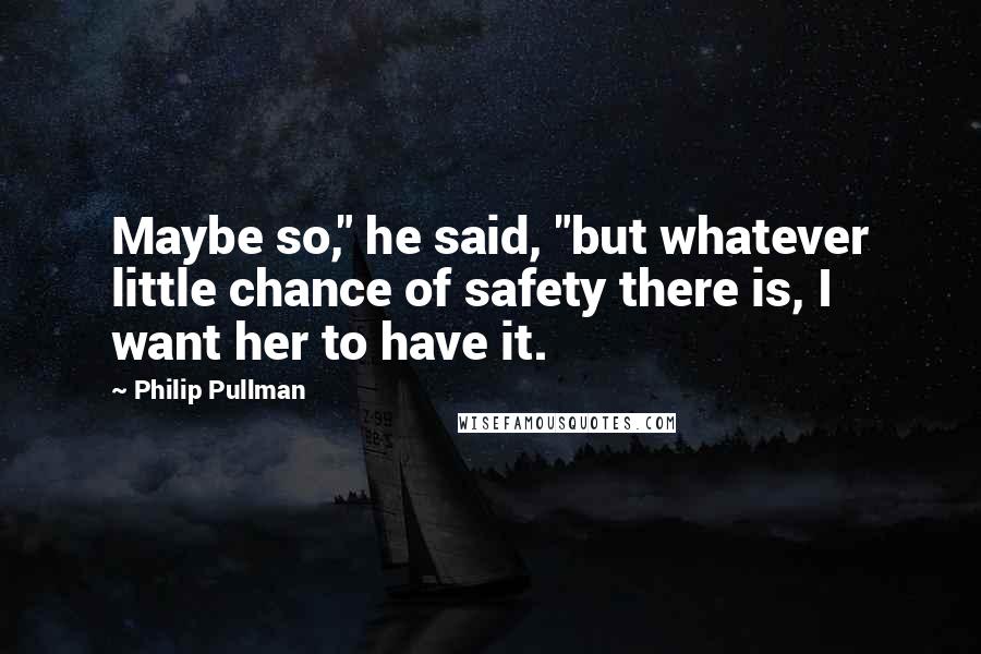 Philip Pullman Quotes: Maybe so," he said, "but whatever little chance of safety there is, I want her to have it.