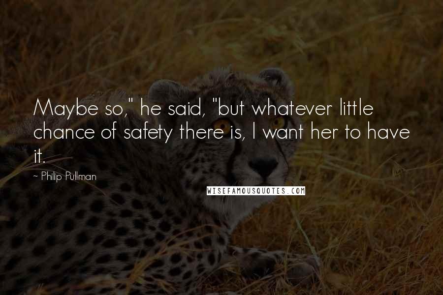 Philip Pullman Quotes: Maybe so," he said, "but whatever little chance of safety there is, I want her to have it.