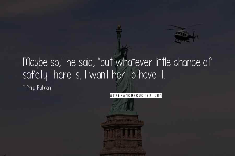 Philip Pullman Quotes: Maybe so," he said, "but whatever little chance of safety there is, I want her to have it.