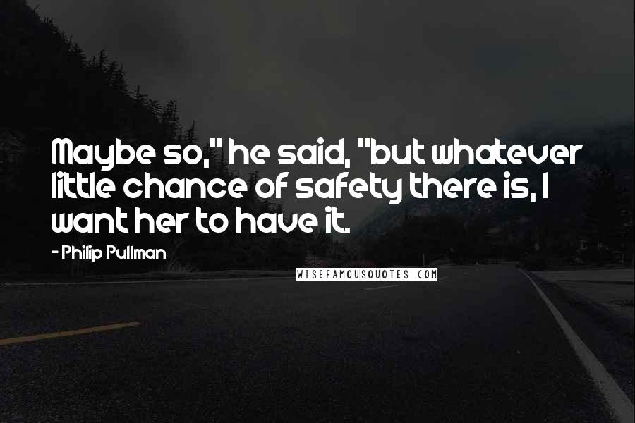 Philip Pullman Quotes: Maybe so," he said, "but whatever little chance of safety there is, I want her to have it.