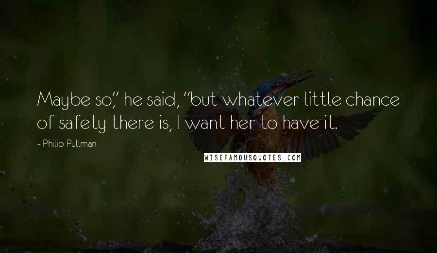 Philip Pullman Quotes: Maybe so," he said, "but whatever little chance of safety there is, I want her to have it.