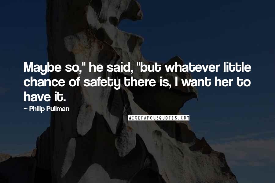 Philip Pullman Quotes: Maybe so," he said, "but whatever little chance of safety there is, I want her to have it.