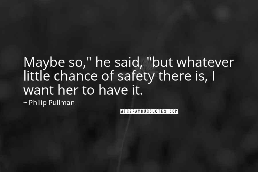 Philip Pullman Quotes: Maybe so," he said, "but whatever little chance of safety there is, I want her to have it.