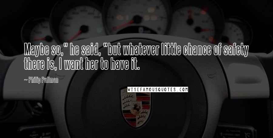 Philip Pullman Quotes: Maybe so," he said, "but whatever little chance of safety there is, I want her to have it.