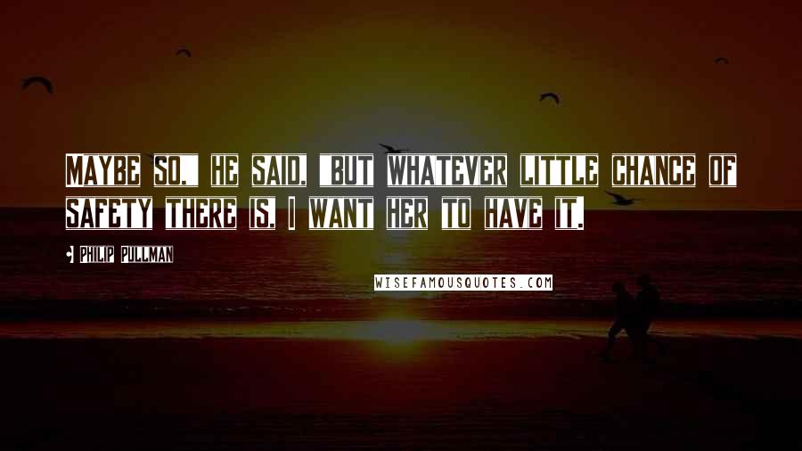 Philip Pullman Quotes: Maybe so," he said, "but whatever little chance of safety there is, I want her to have it.