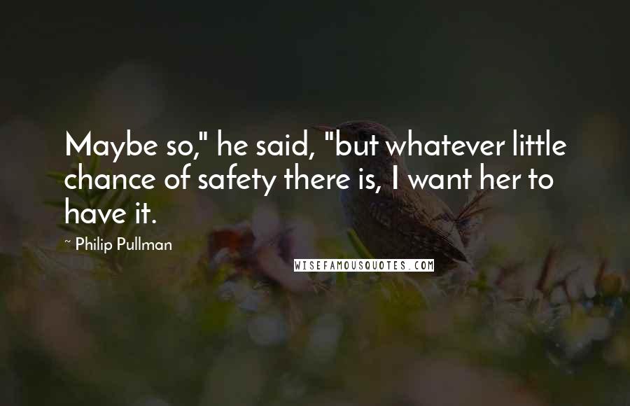 Philip Pullman Quotes: Maybe so," he said, "but whatever little chance of safety there is, I want her to have it.