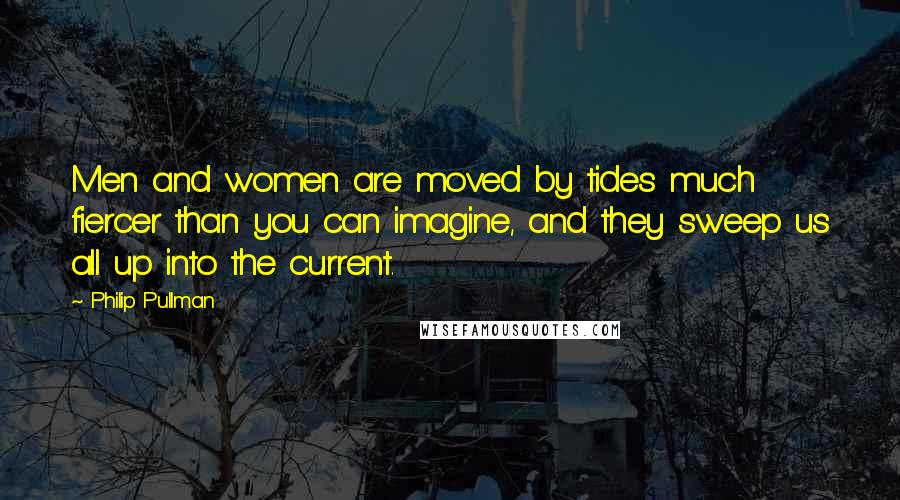 Philip Pullman Quotes: Men and women are moved by tides much fiercer than you can imagine, and they sweep us all up into the current.